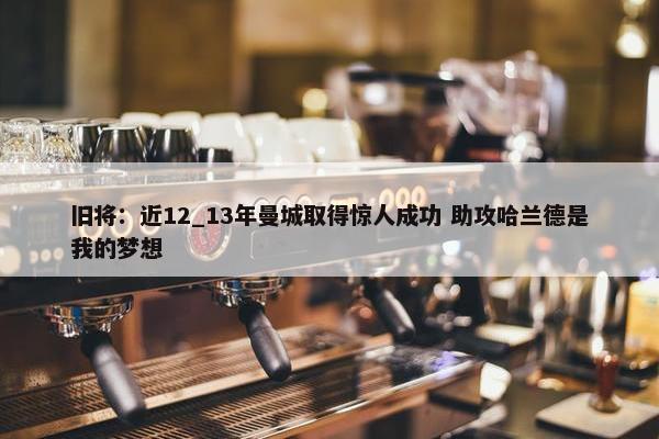 旧将：近12_13年曼城取得惊人成功 助攻哈兰德是我的梦想