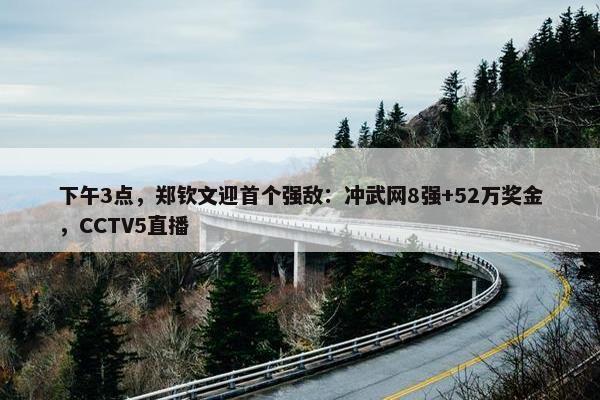 下午3点，郑钦文迎首个强敌：冲武网8强+52万奖金，CCTV5直播