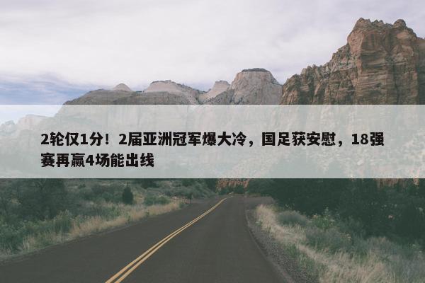 2轮仅1分！2届亚洲冠军爆大冷，国足获安慰，18强赛再赢4场能出线