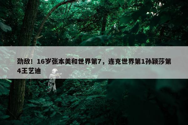 劲敌！16岁张本美和世界第7，连克世界第1孙颖莎第4王艺迪