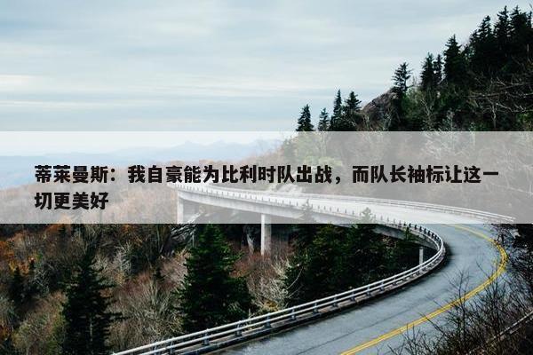 蒂莱曼斯：我自豪能为比利时队出战，而队长袖标让这一切更美好