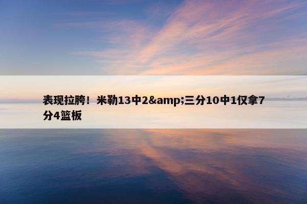 表现拉胯！米勒13中2&三分10中1仅拿7分4篮板