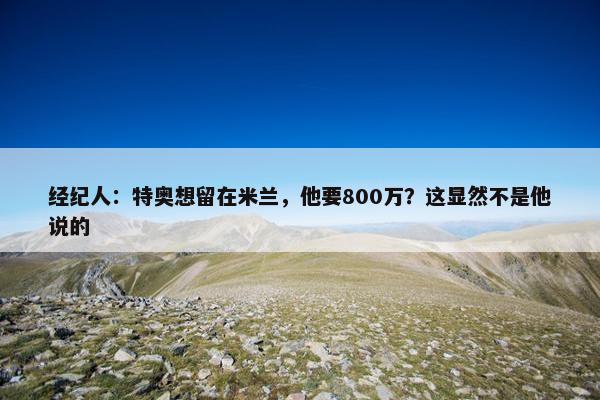 经纪人：特奥想留在米兰，他要800万？这显然不是他说的