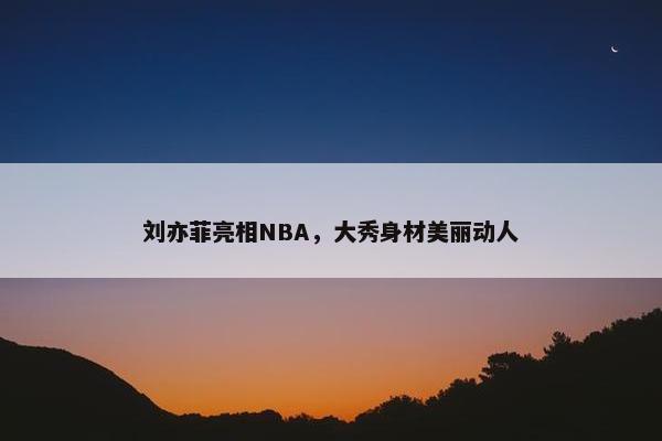 刘亦菲亮相NBA，大秀身材美丽动人