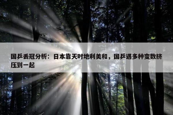 国乒丢冠分析：日本靠天时地利美和，国乒遇多种变数挤压到一起