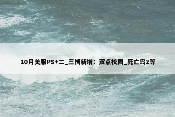 10月美服PS+二_三档新增：双点校园_死亡岛2等