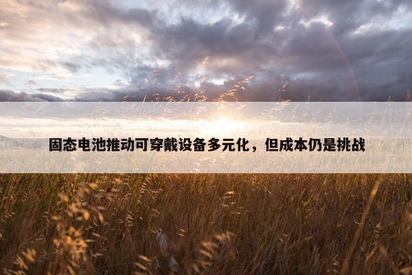 固态电池推动可穿戴设备多元化，但成本仍是挑战