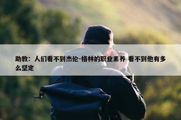 助教：人们看不到杰伦-格林的职业素养 看不到他有多么坚定