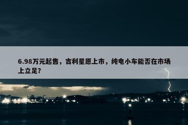 6.98万元起售，吉利星愿上市，纯电小车能否在市场上立足？