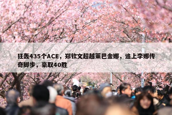 狂轰435个ACE，郑钦文超越莱巴金娜，追上李娜传奇脚步，豪取40胜