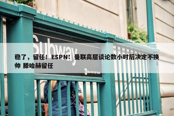 稳了，留任！ESPN：曼联高层谈论数小时后决定不换帅 滕哈赫留任