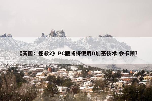 《天国：拯救2》PC版或将使用D加密技术 会卡顿？