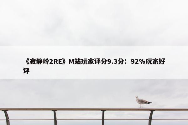 《寂静岭2RE》M站玩家评分9.3分：92%玩家好评