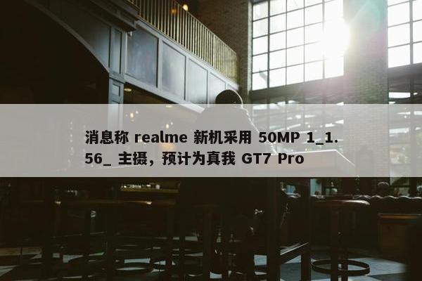 消息称 realme 新机采用 50MP 1_1.56_ 主摄，预计为真我 GT7 Pro