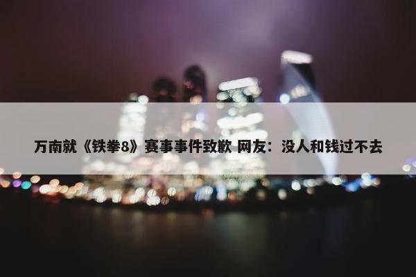 万南就《铁拳8》赛事事件致歉 网友：没人和钱过不去