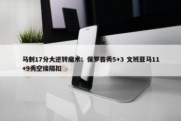 马刺17分大逆转魔术：保罗首秀5+3 文班亚马11+9秀空接隔扣