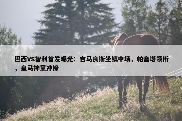 巴西VS智利首发曝光：吉马良斯坐镇中场，帕奎塔领衔，皇马神童冲锋