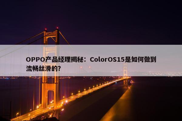 OPPO产品经理揭秘：ColorOS15是如何做到流畅丝滑的？