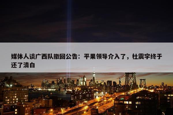 媒体人谈广西队撤回公告：平果领导介入了，杜震宇终于还了清白