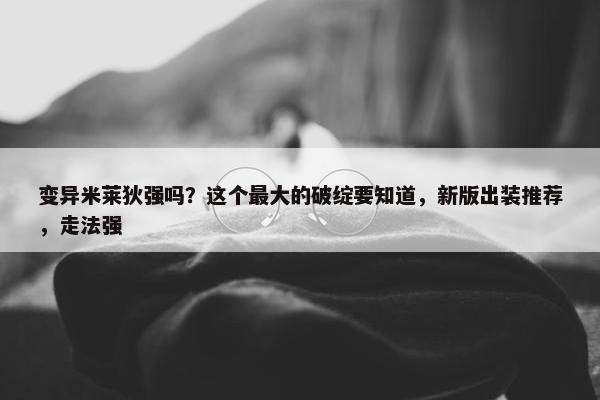 变异米莱狄强吗？这个最大的破绽要知道，新版出装推荐，走法强