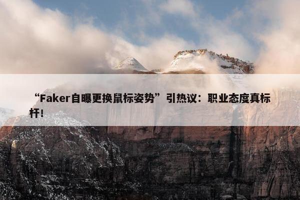 “Faker自曝更换鼠标姿势”引热议：职业态度真标杆！