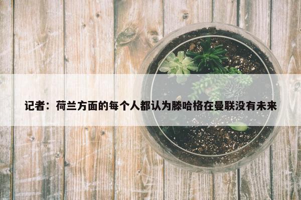 记者：荷兰方面的每个人都认为滕哈格在曼联没有未来