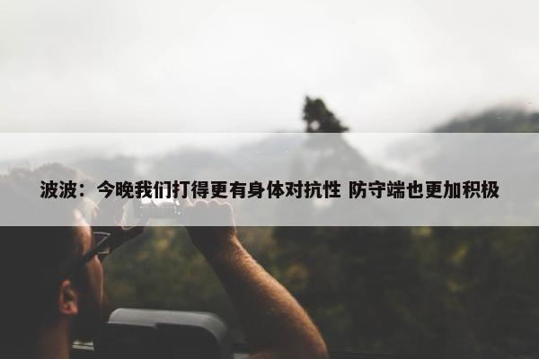 波波：今晚我们打得更有身体对抗性 防守端也更加积极