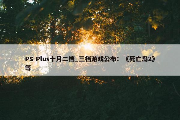 PS Plus十月二档_三档游戏公布：《死亡岛2》等