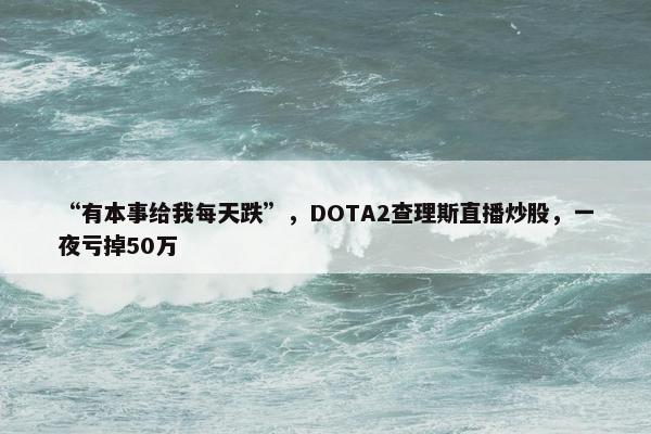 “有本事给我每天跌”，DOTA2查理斯直播炒股，一夜亏掉50万