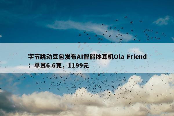 字节跳动豆包发布AI智能体耳机Ola Friend：单耳6.6克，1199元