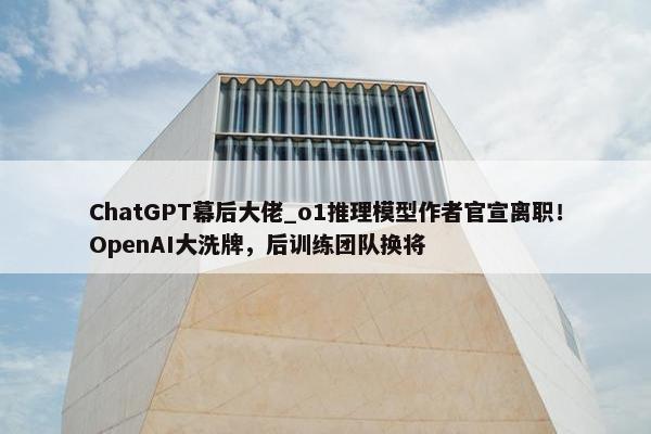 ChatGPT幕后大佬_o1推理模型作者官宣离职！OpenAI大洗牌，后训练团队换将