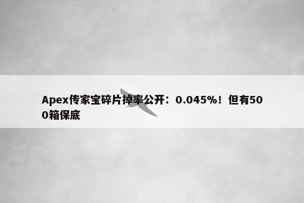 Apex传家宝碎片掉率公开：0.045%！但有500箱保底