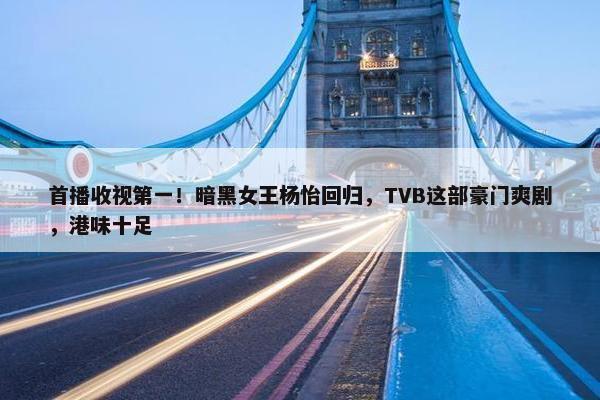 首播收视第一！暗黑女王杨怡回归，TVB这部豪门爽剧，港味十足