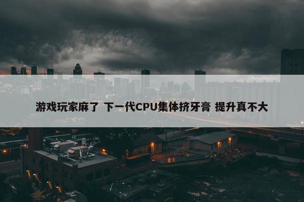 游戏玩家麻了 下一代CPU集体挤牙膏 提升真不大