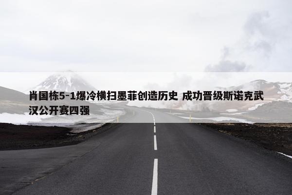 肖国栋5-1爆冷横扫墨菲创造历史 成功晋级斯诺克武汉公开赛四强