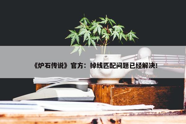 《炉石传说》官方：掉线匹配问题已经解决！