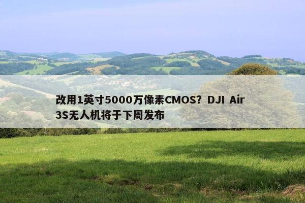 改用1英寸5000万像素CMOS？DJI Air 3S无人机将于下周发布