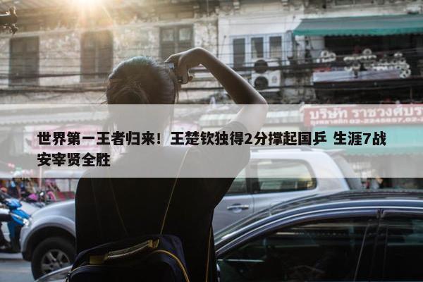 世界第一王者归来！王楚钦独得2分撑起国乒 生涯7战安宰贤全胜