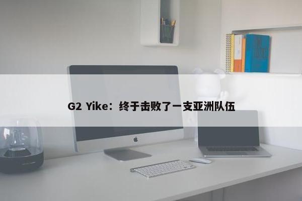 G2 Yike：终于击败了一支亚洲队伍