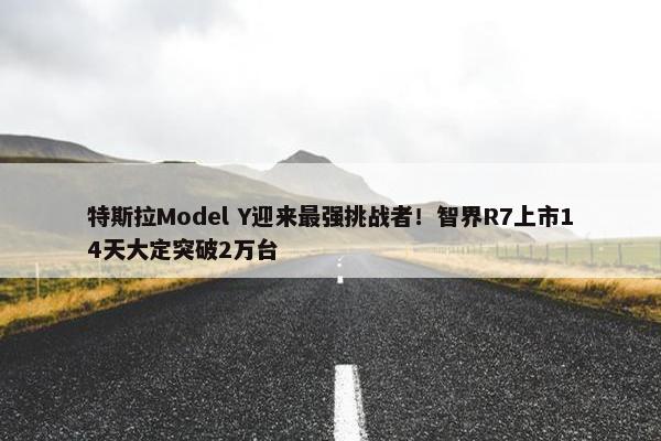 特斯拉Model Y迎来最强挑战者！智界R7上市14天大定突破2万台