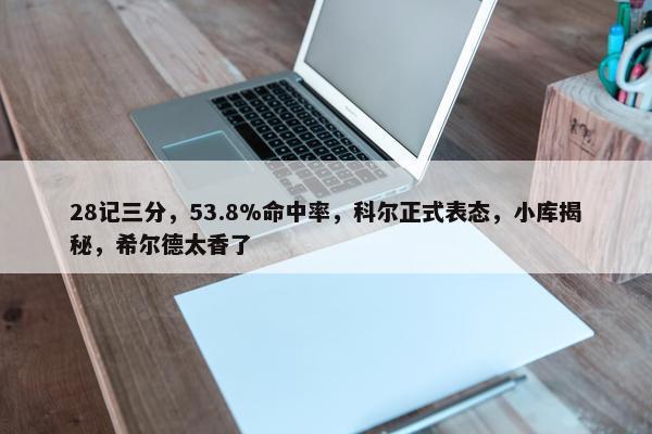 28记三分，53.8%命中率，科尔正式表态，小库揭秘，希尔德太香了