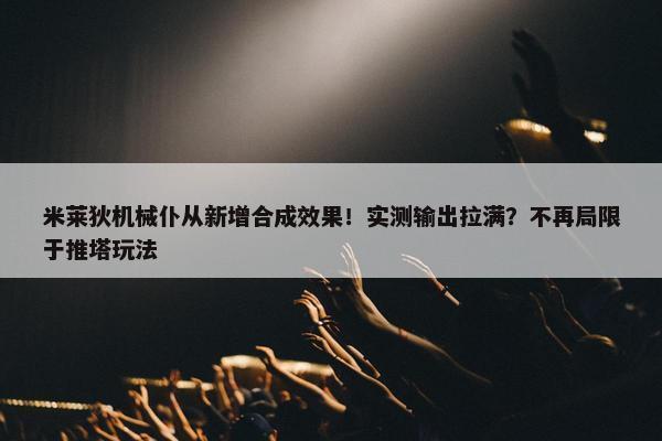 米莱狄机械仆从新增合成效果！实测输出拉满？不再局限于推塔玩法