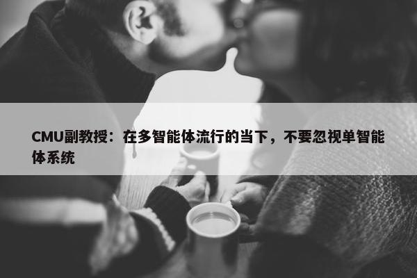 CMU副教授：在多智能体流行的当下，不要忽视单智能体系统