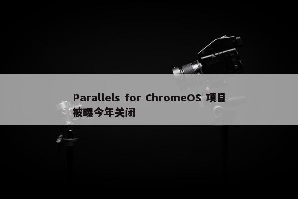 Parallels for ChromeOS 项目被曝今年关闭