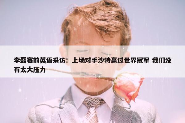 李磊赛前英语采访：上场对手沙特赢过世界冠军 我们没有太大压力