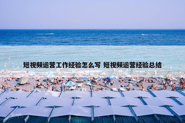 短视频运营工作经验怎么写 短视频运营经验总结