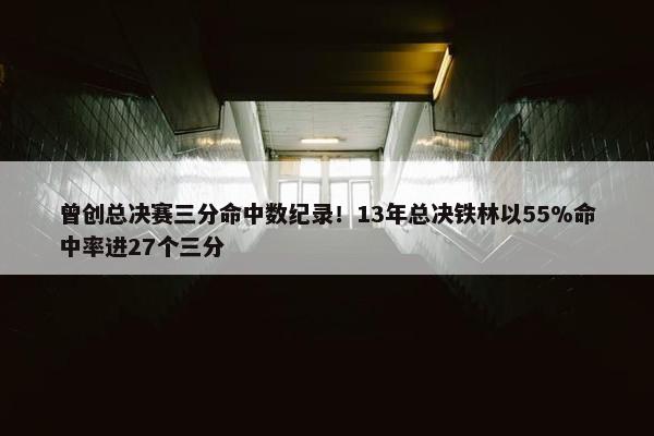 曾创总决赛三分命中数纪录！13年总决铁林以55%命中率进27个三分