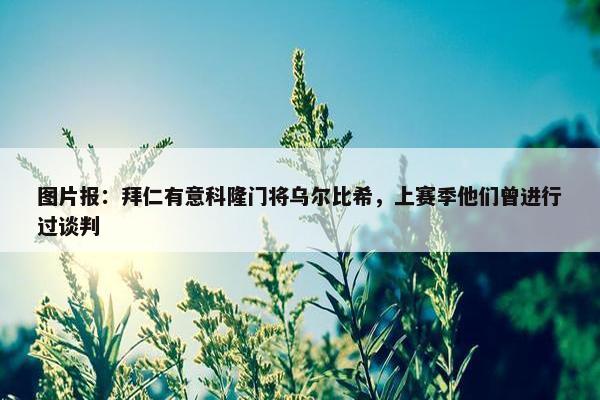 图片报：拜仁有意科隆门将乌尔比希，上赛季他们曾进行过谈判