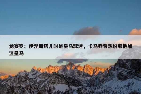 龙赛罗：伊涅斯塔儿时是皇马球迷，卡马乔曾想说服他加盟皇马