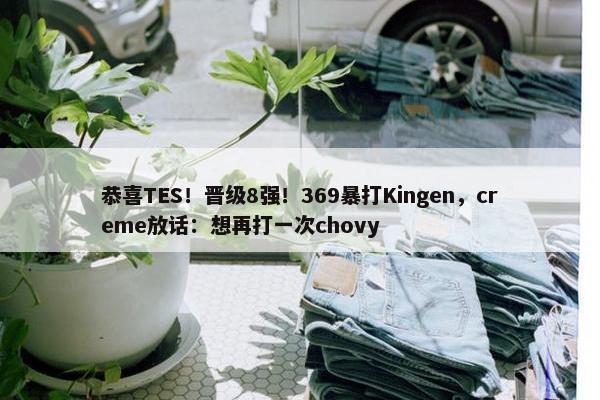 恭喜TES！晋级8强！369暴打Kingen，creme放话：想再打一次chovy